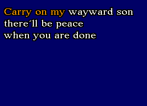 Carry on my wayward son
there'll be peace
when you are done