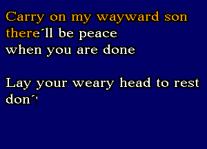 Carry on my wayward son
there'll be peace
when you are done

Lay your weary head to rest
don