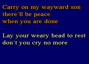 Carry on my wayward son
there'll be peace
when you are done

Lay your weary head to rest
don't you cry no more