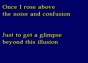 Once I rose above
the noise and confusion

Just to get a glimpse
beyond this illusion