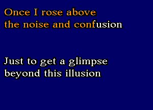 Once I rose above
the noise and confusion

Just to get a glimpse
beyond this illusion