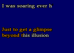 I was soaring ever 11

Just to get a glimpse
beyond this illusion