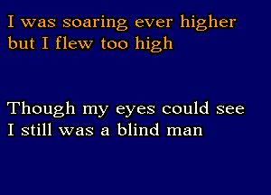 I was soaring ever higher
but I flew too high

Though my eyes could see
I still was a blind man