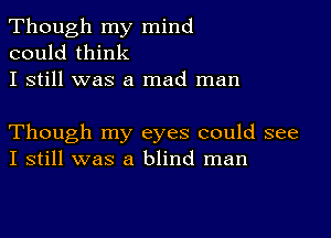 Though my mind
could think
I still was a mad man

Though my eyes could see
I still was a blind man