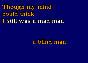 Though my mind
could think
I still was a mad man

a blind man