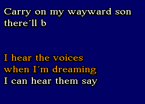 Carry on my wayward son
there'll b

I hear the voices
When I'm dreaming
I can hear them say