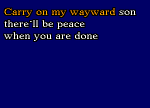 Carry on my wayward son
there'll be peace
when you are done