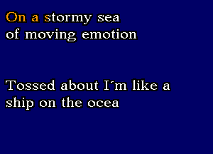 On a stormy sea
of moving emotion

Tossed about I'm like a
ship on the ocea