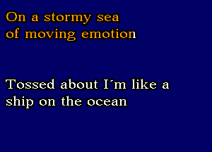 On a stormy sea
of moving emotion

Tossed about I'm like a
ship on the ocean