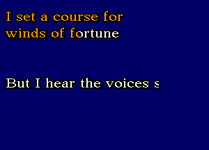 I set a course for
winds of fortune

But I hear the voices s