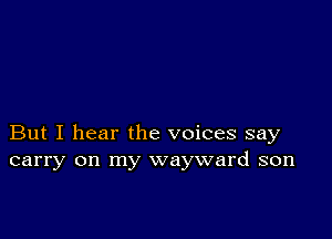 But I hear the voices say
carry on my wayward son