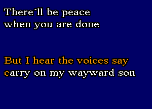 There'll be peace
when you are done

But I hear the voices say
carry on my wayward son