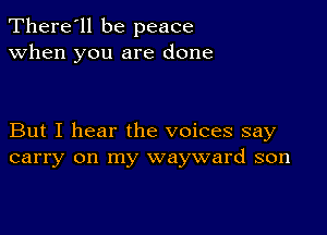 There'll be peace
when you are done

But I hear the voices say
carry on my wayward son