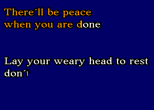 There'll be peace
when you are done

Lay your weary head to rest
don?