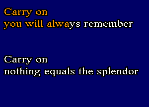 Carry on
you will always remember

Carry on
nothing equals the splendor