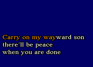 Carry on my wayward son
there'll be peace
When you are done