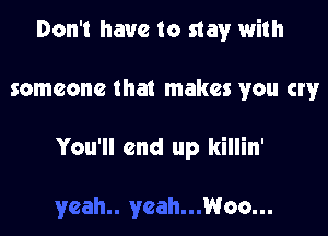 Don't have to stay with

someone that makes you cry

You'll end up killin'

Woo...