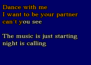 Dance with me

I want to be your partner
can't you see

The music is just starting
night is calling