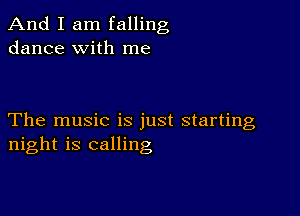 And I am falling
dance with me

The music is just starting
night is calling