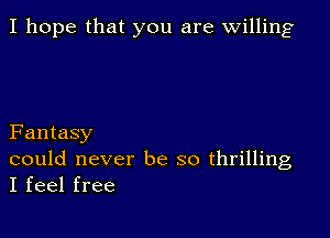 I hope that you are Willing

Fantasy
could never be so thrilling
I feel free