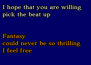 I hope that you are willing
pick the beat up

Fantasy
could never be so thrilling
I feel free