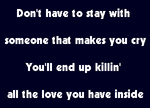 Don't have to stay with
someone that makes you cw
You'll end up killin'

all the love you have inside