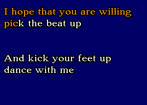 I hope that you are willing
pick the beat up

And kick your feet up
dance with me