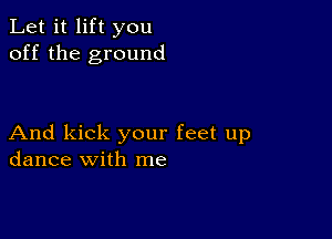 Let it lift you
off the ground

And kick your feet up
dance with me