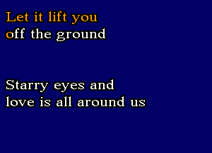 Let it lift you
off the ground

Starry eyes and
love is all around us