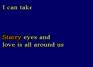 I can take

Starry eyes and
love is all around us