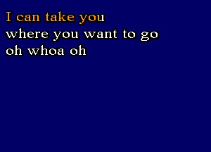 I can take you
Where you want to go
oh whoa oh