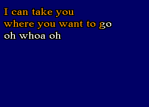 I can take you
Where you want to go
oh whoa oh