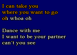 I can take you
Where you want to go
oh whoa oh

Dance with me
I want to be your partner
can't you see