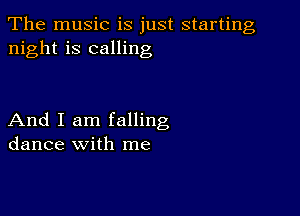 The music is just starting
night is calling

And I am falling
dance with me