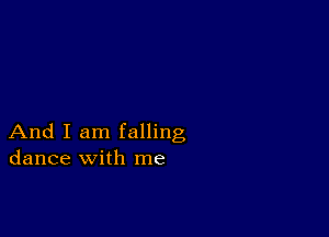 And I am falling
dance with me