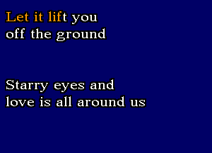 Let it lift you
off the ground

Starry eyes and
love is all around us