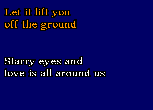 Let it lift you
off the ground

Starry eyes and
love is all around us