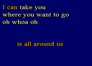 I can take you
Where you want to go
oh whoa oh

is all around us