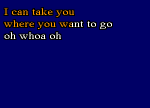 I can take you
Where you want to go
oh whoa oh