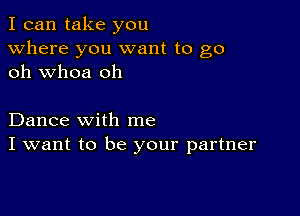 I can take you
Where you want to go
oh whoa oh

Dance with me
I want to be your partner