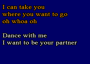 I can take you
Where you want to go
oh whoa oh

Dance with me
I want to be your partner