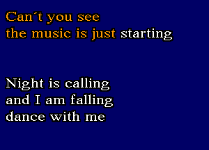 Can't you see
the music is just starting

Night is calling
and I am falling
dance with me