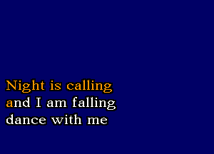 Night is calling
and I am falling
dance with me