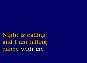 Night is calling
and I am falling
dance with me