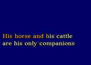 His horse and his cattle
are his only companions