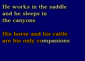 He works in the saddle
and he sleeps in
the canyons

His horse and his cattle
are his only companions