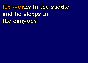 He works in the saddle
and he sleeps in
the canyons