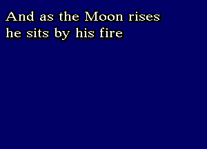 And as the Moon rises
he sits by his fire