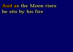 And as the Moon rises
he sits by his fire