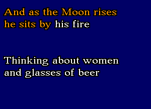 And as the Moon rises
he sits by his fire

Thinking about women
and glasses of beer